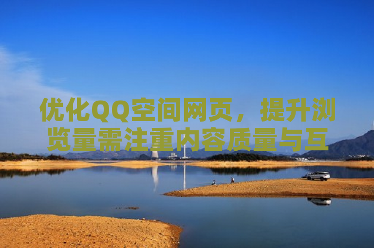优化QQ空间网页，提升浏览量需注重内容质量与互动设计。