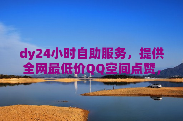 dy24小时自助服务，提供全网最低价QQ空间点赞，助力网红增长。