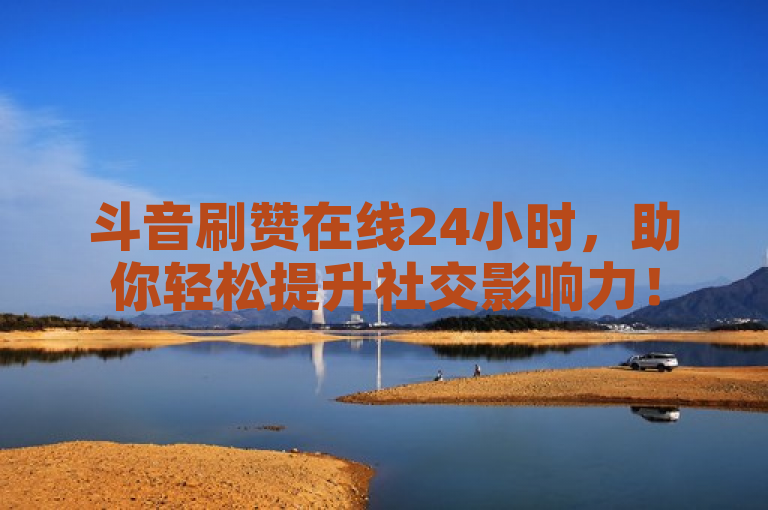 斗音刷赞在线24小时，助你轻松提升社交影响力！