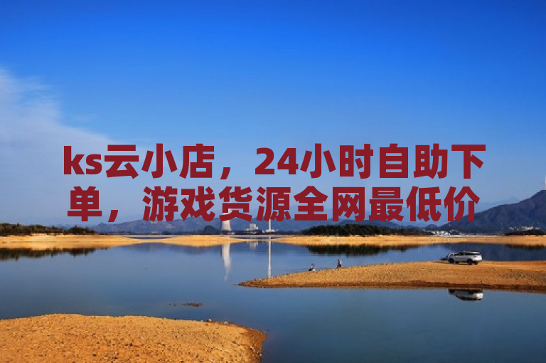 ks云小店，24小时自助下单，游戏货源全网最低价。