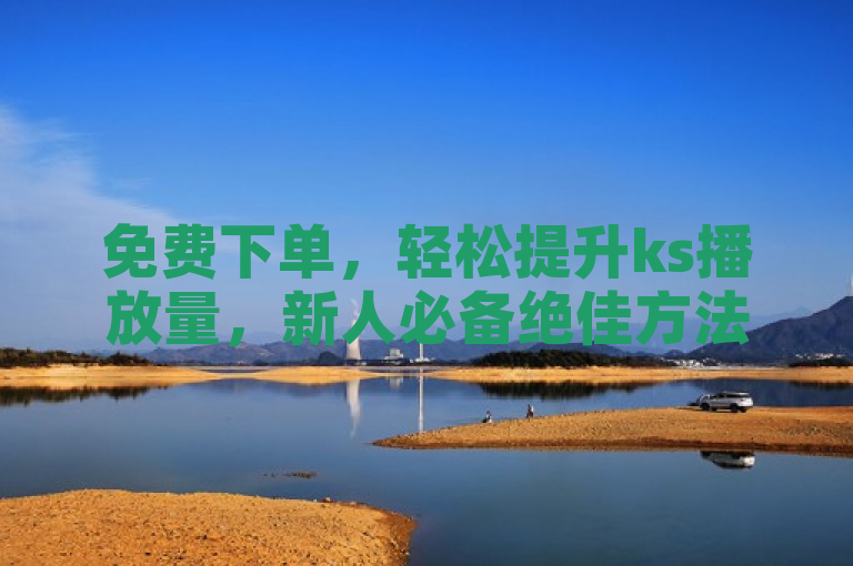免费下单，轻松提升ks播放量，新人必备绝佳方法！