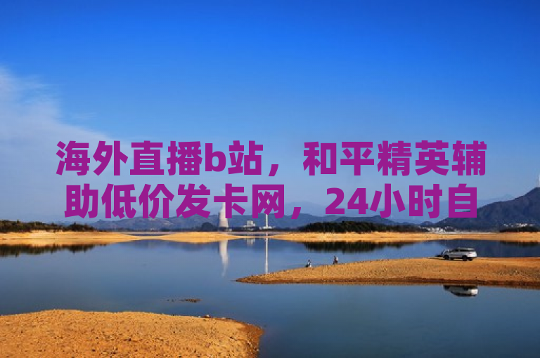 海外直播b站，和平精英辅助低价发卡网，24小时自助下单商城，视频号自助平台业务下单真人。