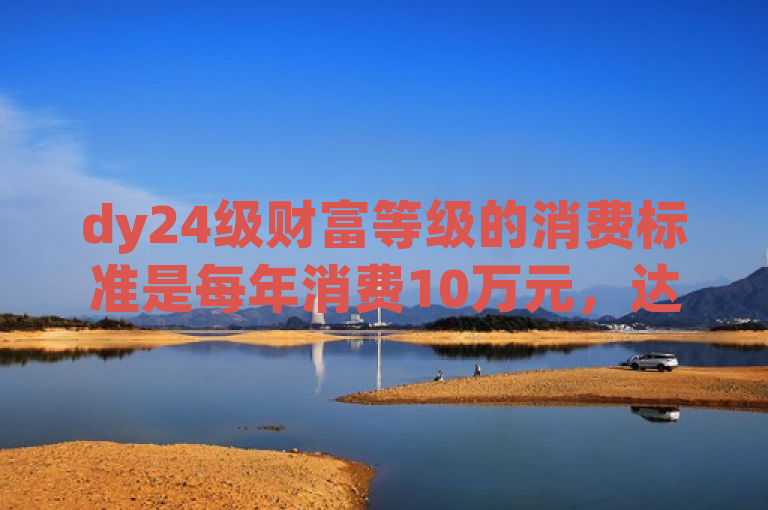 dy24级财富等级的消费标准是每年消费10万元，达到这一级别需持续积累。