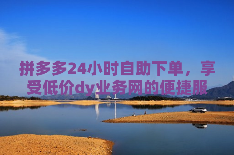 拼多多24小时自助下单，享受低价dy业务网的便捷服务。