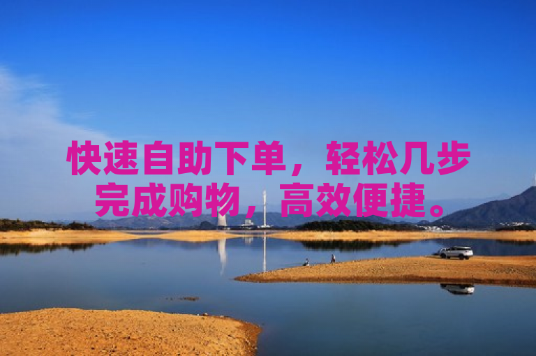 快速自助下单，轻松几步完成购物，高效便捷。