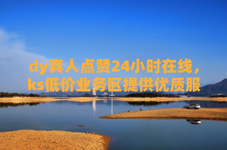 dy真人点赞24小时在线，ks低价业务区提供优质服务。