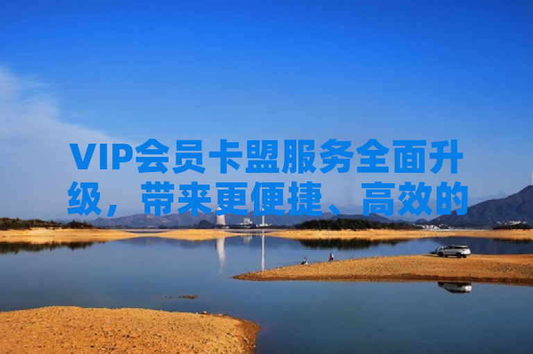 VIP会员卡盟服务全面升级，带来更便捷、高效的体验。