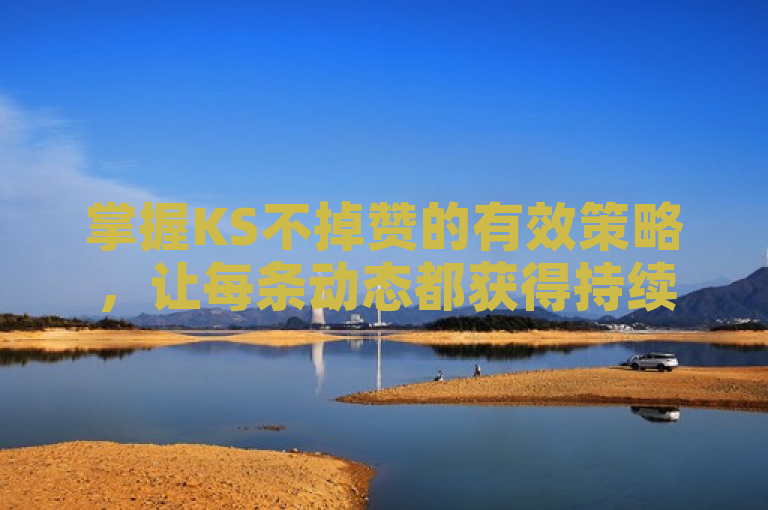 掌握KS不掉赞的有效策略，让每条动态都获得持续点赞。