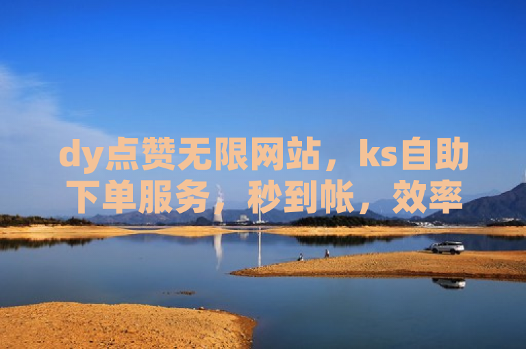 dy点赞无限网站，ks自助下单服务，秒到帐，效率满分。