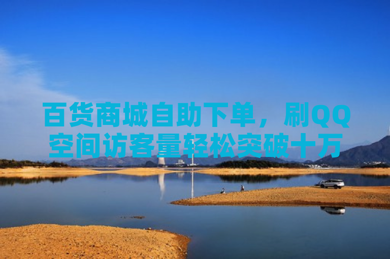 百货商城自助下单，刷QQ空间访客量轻松突破十万大关。