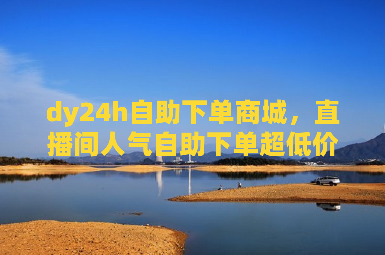 dy24h自助下单商城，直播间人气自助下单超低价，发卡网自动发卡平台。