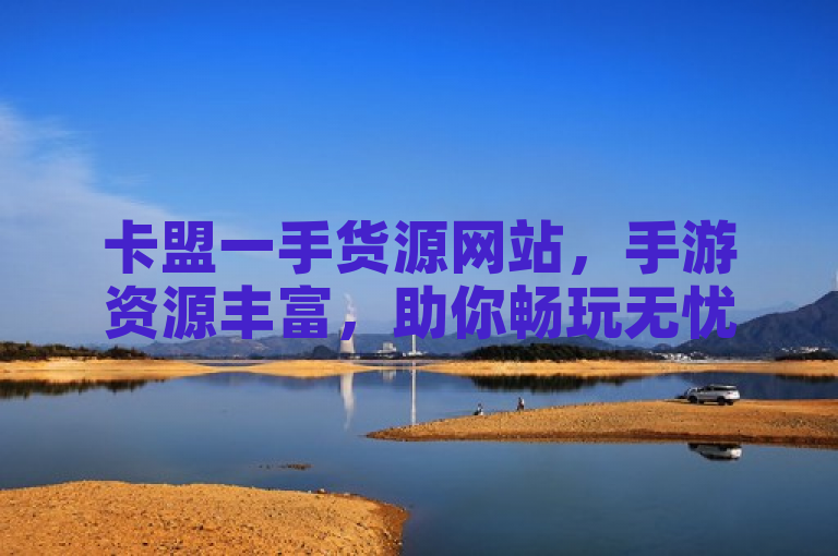 卡盟一手货源网站，手游资源丰富，助你畅玩无忧。
