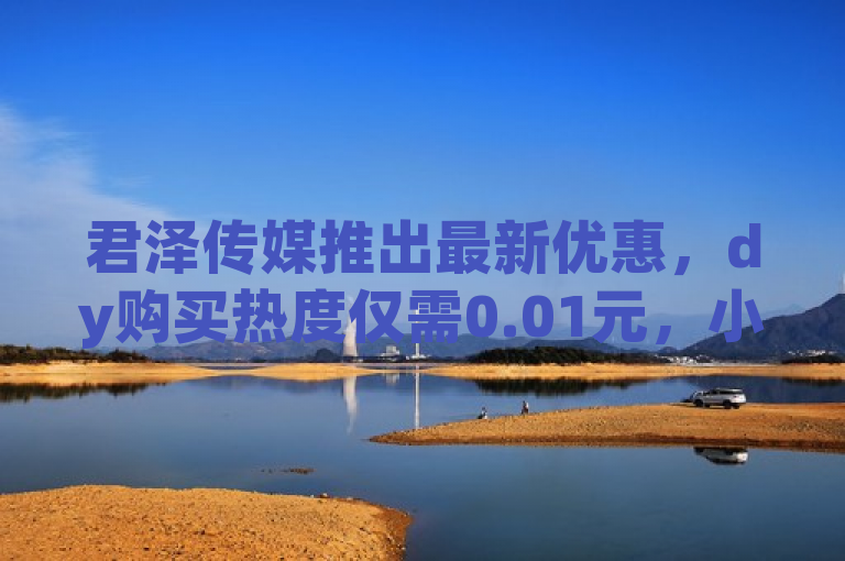 君泽传媒推出最新优惠，dy购买热度仅需0.01元，小白龙马山肥大地房限时活动。