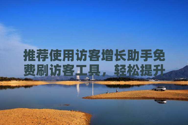 推荐使用访客增长助手免费刷访客工具，轻松提升网站流量。