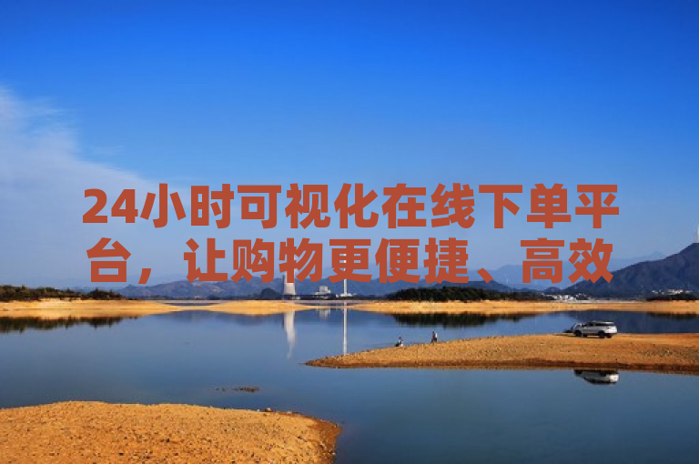 24小时可视化在线下单平台，让购物更便捷、高效。