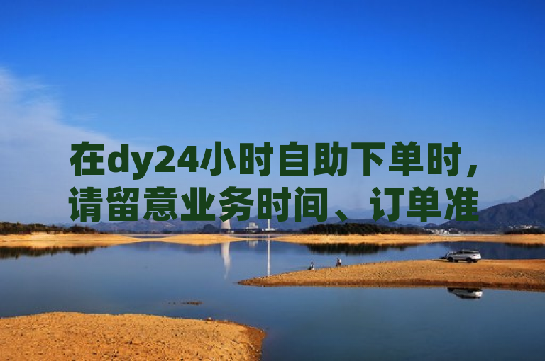 在dy24小时自助下单时，请留意业务时间、订单准确性及支付方式。