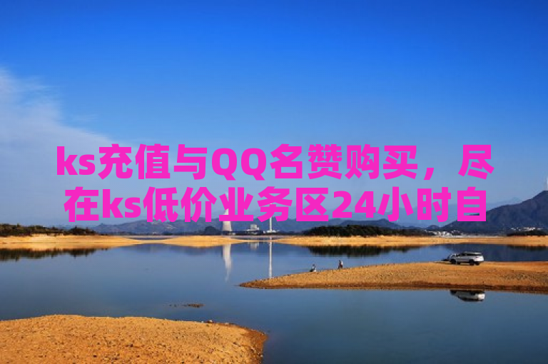 ks充值与QQ名赞购买，尽在ks低价业务区24小时自助下单云小店。