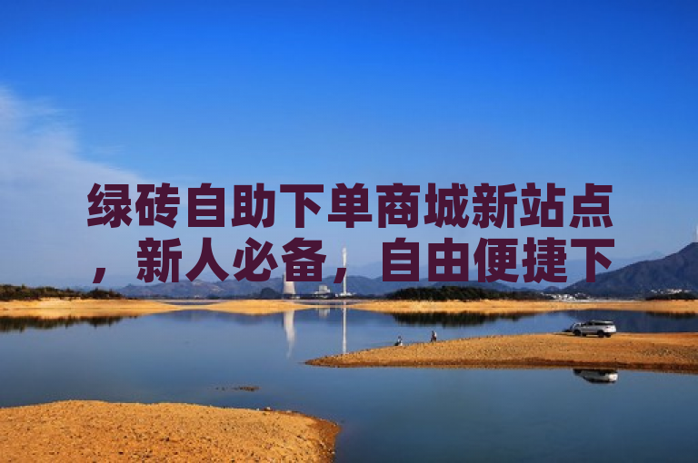 绿砖自助下单商城新站点，新人必备，自由便捷下单，开启购物新体验！