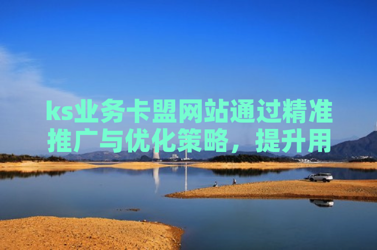 ks业务卡盟网站通过精准推广与优化策略，提升用户体验和品牌影响力。