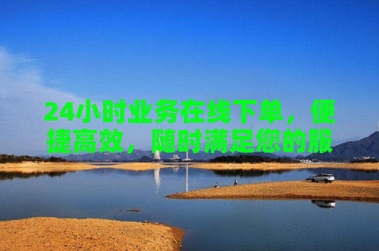 24小时业务在线下单，便捷高效，随时满足您的服务需求。