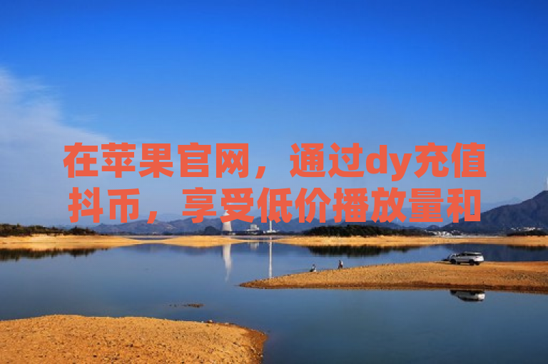 在苹果官网，通过dy充值抖币，享受低价播放量和便捷在线下单服务。