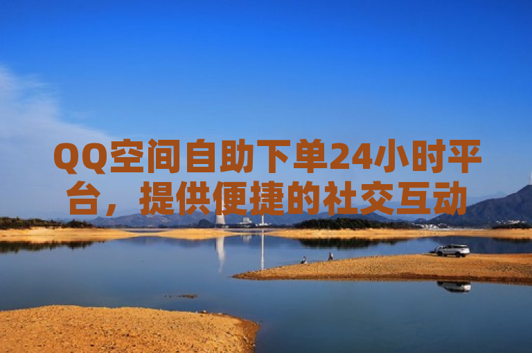 QQ空间自助下单24小时平台，提供便捷的社交互动服务。
