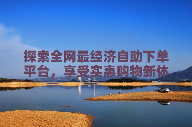 探索全网最经济自助下单平台，享受实惠购物新体验。