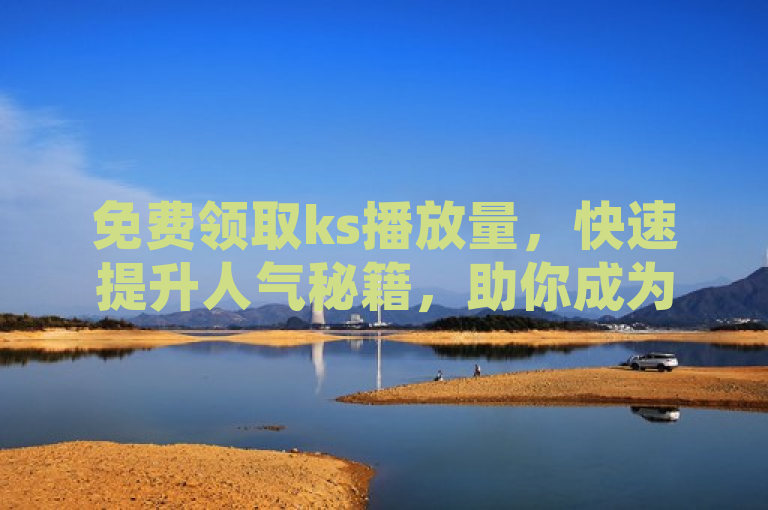 免费领取ks播放量，快速提升人气秘籍，助你成为网红！