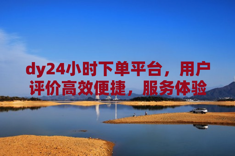 dy24小时下单平台，用户评价高效便捷，服务体验佳。