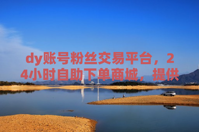 dy账号粉丝交易平台，24小时自助下单商城，提供影视会员充值代理渠道。