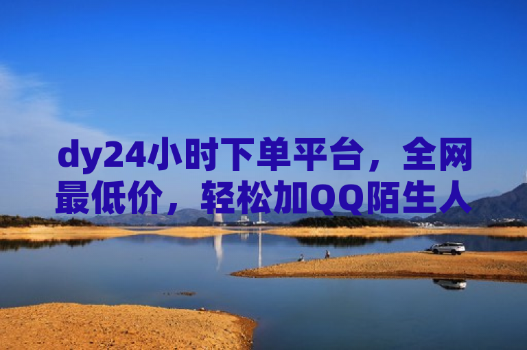 dy24小时下单平台，全网最低价，轻松加QQ陌生人为好友。