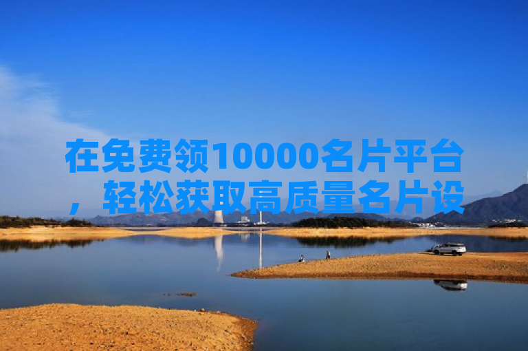 在免费领10000名片平台，轻松获取高质量名片设计。