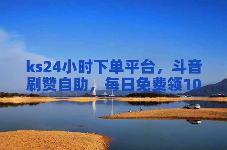 ks24小时下单平台，斗音刷赞自助，每日免费领1000播放量。