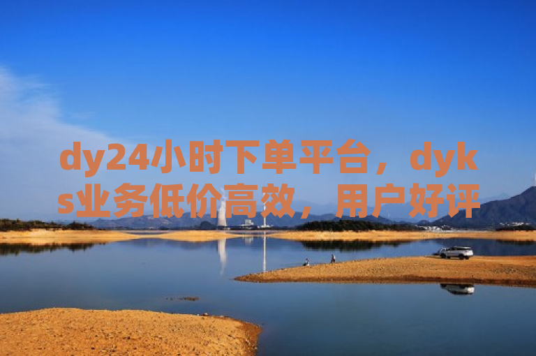dy24小时下单平台，dyks业务低价高效，用户好评如潮。