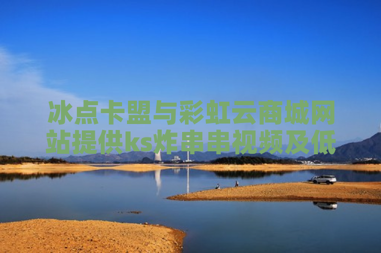冰点卡盟与彩虹云商城网站提供ks炸串串视频及低价点赞服务。