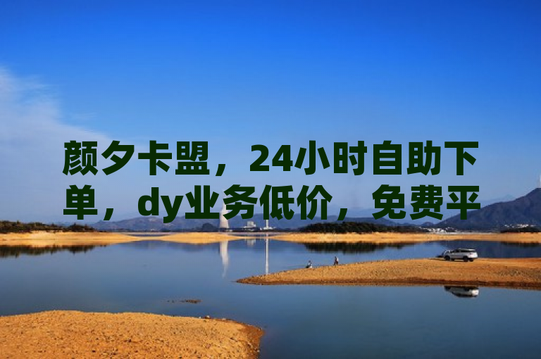 颜夕卡盟，24小时自助下单，dy业务低价，免费平台震撼来袭。