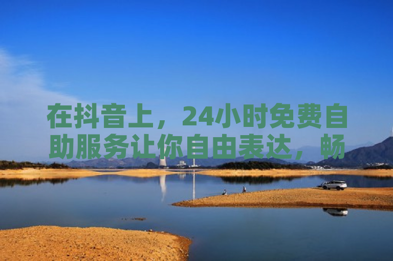 在抖音上，24小时免费自助服务让你自由表达，畅所欲言。