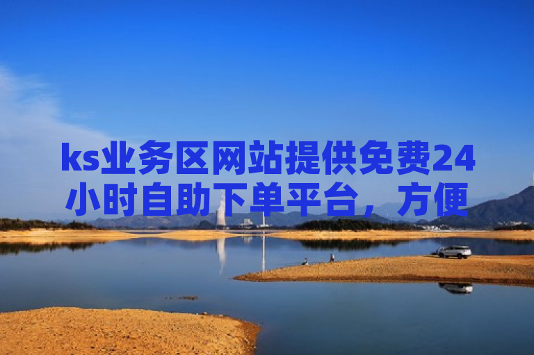 ks业务区网站提供免费24小时自助下单平台，方便用户随时操作。