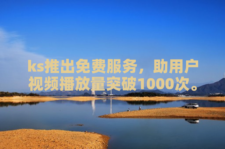 ks推出免费服务，助用户视频播放量突破1000次。