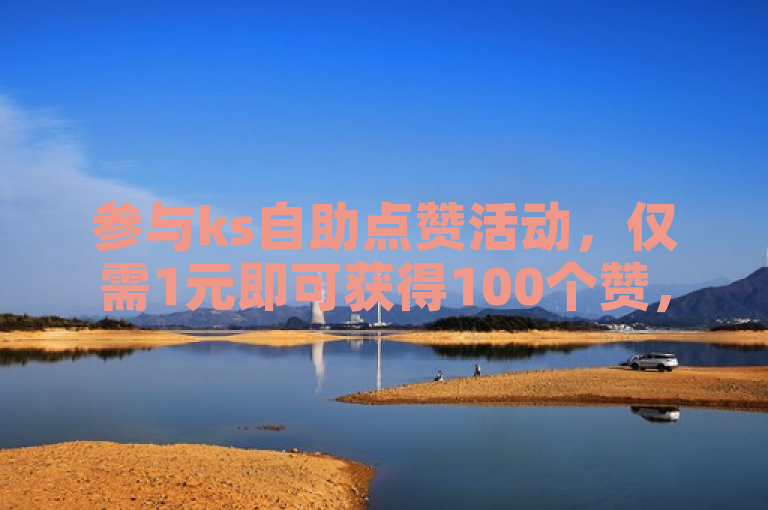 参与ks自助点赞活动，仅需1元即可获得100个赞，超值优惠不容错过！