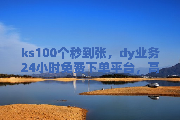 ks100个秒到张，dy业务24小时免费下单平台，高效便捷。