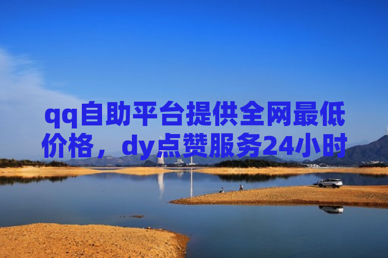 qq自助平台提供全网最低价格，dy点赞服务24小时在线，超低价出售dy号。