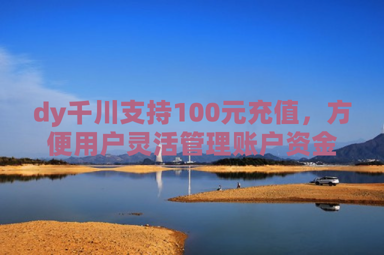 dy千川支持100元充值，方便用户灵活管理账户资金。