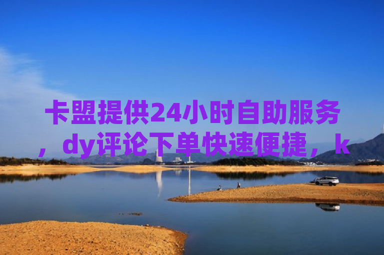 卡盟提供24小时自助服务，dy评论下单快速便捷，ks微利活动火热进行中！