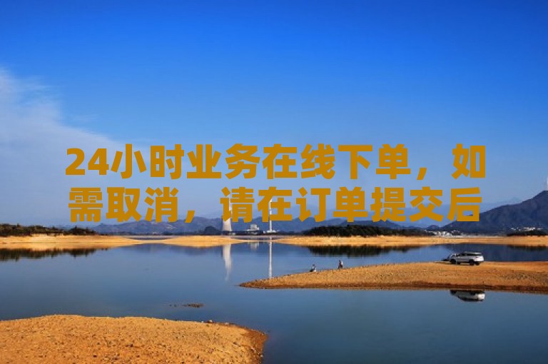24小时业务在线下单，如需取消，请在订单提交后2小时内联系客服。