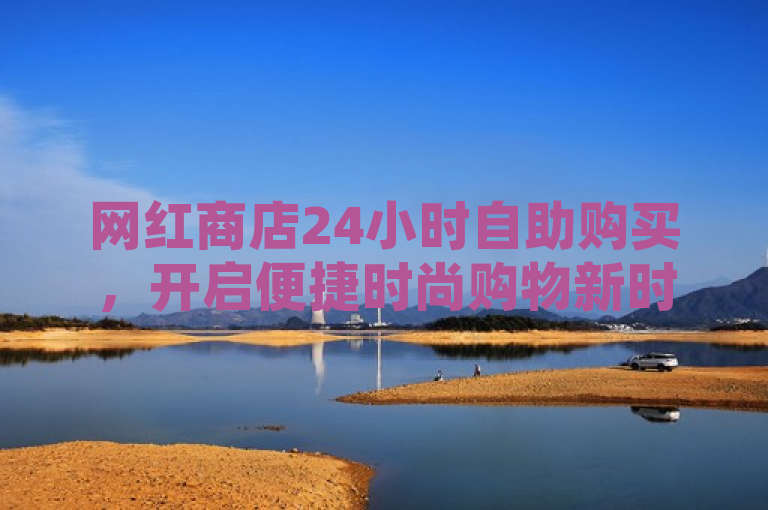 网红商店24小时自助购买，开启便捷时尚购物新时代。