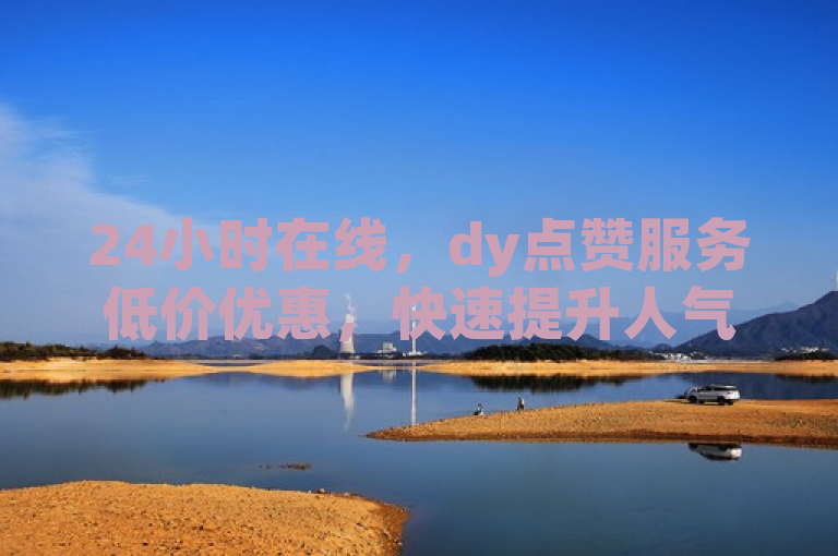 24小时在线，dy点赞服务低价优惠，快速提升人气。