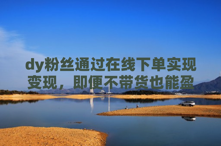 dy粉丝通过在线下单实现变现，即便不带货也能盈利。
