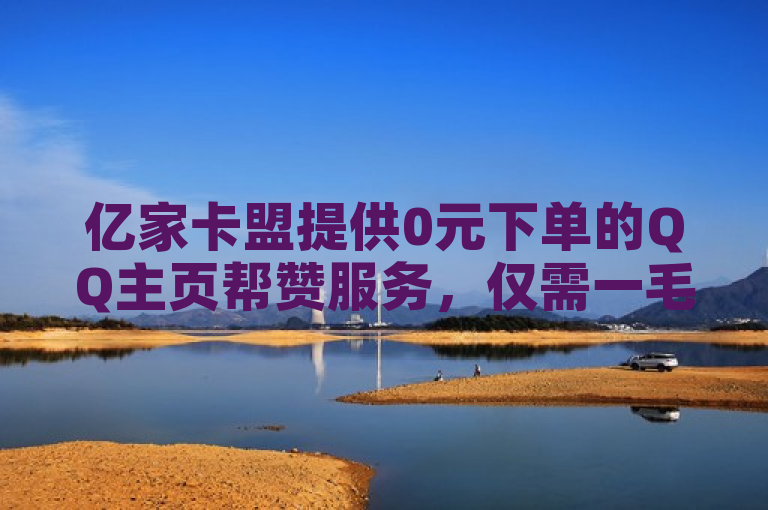 亿家卡盟提供0元下单的QQ主页帮赞服务，仅需一毛钱。
