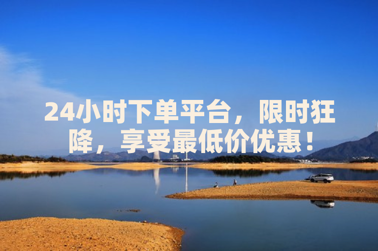 24小时下单平台，限时狂降，享受最低价优惠！